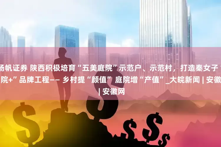 扬帆证券 陕西积极培育“五美庭院”示范户、示范村，打造秦女子“庭院+”品牌工程—— 乡村提“颜值” 庭院增“产值”_大皖新闻 | 安徽网