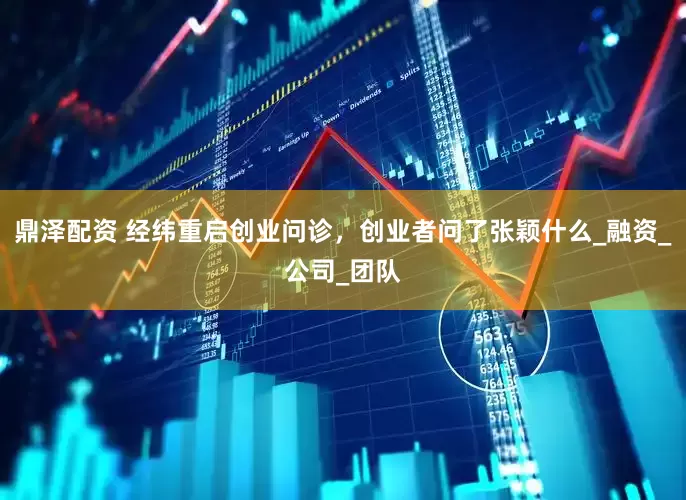 鼎泽配资 经纬重启创业问诊，创业者问了张颖什么_融资_公司_团队