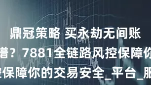 鼎冠策略 买永劫无间账号上哪靠谱？7881全链路风控保障你的交易安全_平台_服务_玩家