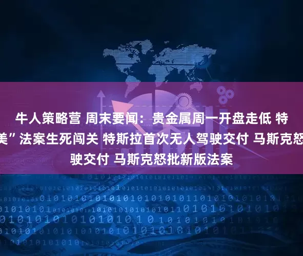 牛人策略营 周末要闻：贵金属周一开盘走低 特朗普“大而美”法案生死闯关 特斯拉首次无人驾驶交付 马斯克怒批新版法案