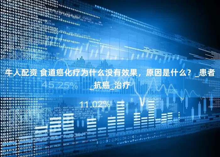 牛人配资 食道癌化疗为什么没有效果，原因是什么？_患者_抗癌_治疗