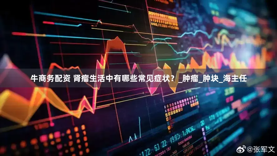 牛商务配资 肾瘤生活中有哪些常见症状？_肿瘤_肿块_海主任