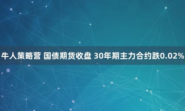 牛人策略营 国债期货收盘 30年期主力合约跌0.02%