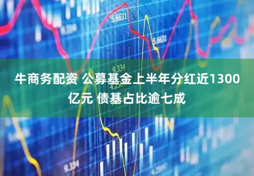 牛商务配资 公募基金上半年分红近1300亿元 债基占比逾七成