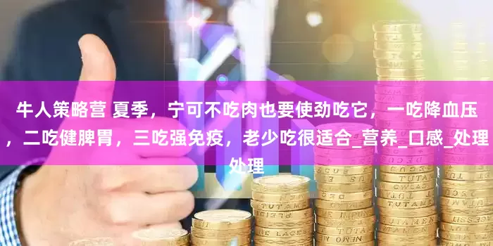 牛人策略营 夏季，宁可不吃肉也要使劲吃它，一吃降血压，二吃健脾胃，三吃强免疫，老少吃很适合_营养_口感_处理