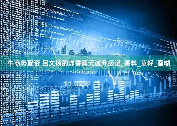 牛商务配资 吕文扬的炸香蕉元诚升级记_香料_草籽_面糊