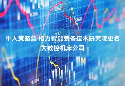 牛人策略营 格力智能装备技术研究院更名为数控机床公司