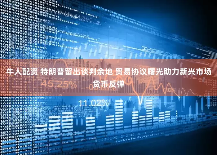 牛人配资 特朗普留出谈判余地 贸易协议曙光助力新兴市场货币反弹