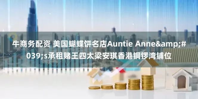 牛商务配资 美国蝴蝶饼名店Auntie Anne&#039;s承租赌王四太梁安琪香港铜锣湾铺位