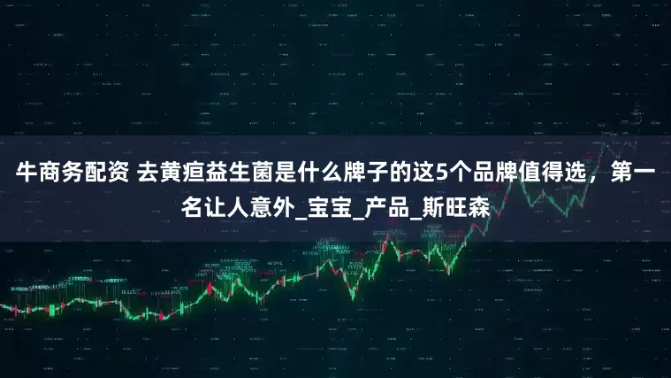 牛商务配资 去黄疸益生菌是什么牌子的这5个品牌值得选，第一名让人意外_宝宝_产品_斯旺森