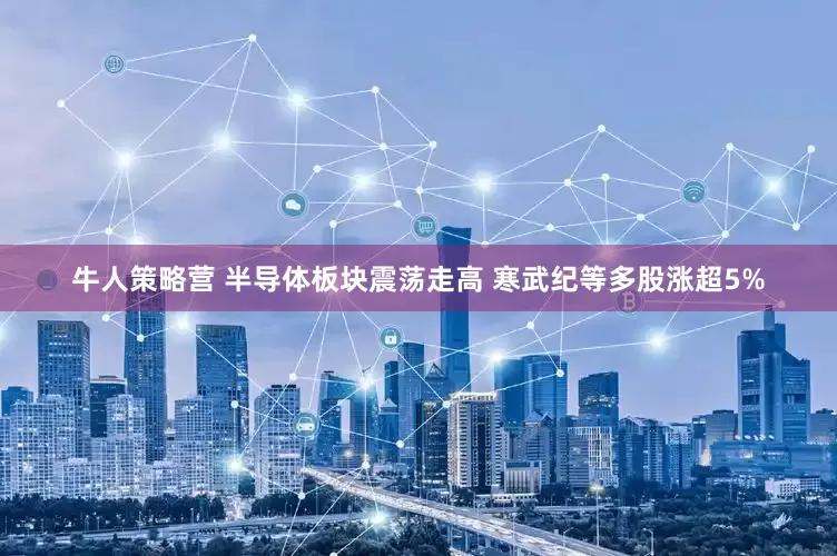 牛人策略营 半导体板块震荡走高 寒武纪等多股涨超5%