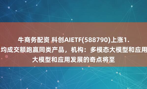 牛商务配资 科创AIETF(588790)上涨1.78%，近一年日均成交额跑赢同类产品，机构：多模态大模型和应用发展的奇点将至