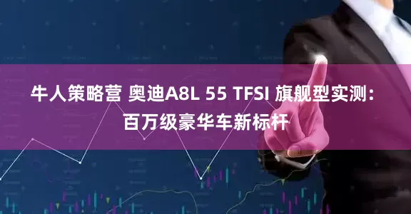 牛人策略营 奥迪A8L 55 TFSI 旗舰型实测: 百万级豪华车新标杆