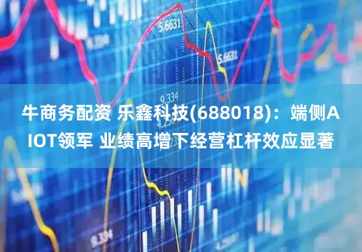 牛商务配资 乐鑫科技(688018)：端侧AIOT领军 业绩高增下经营杠杆效应显著