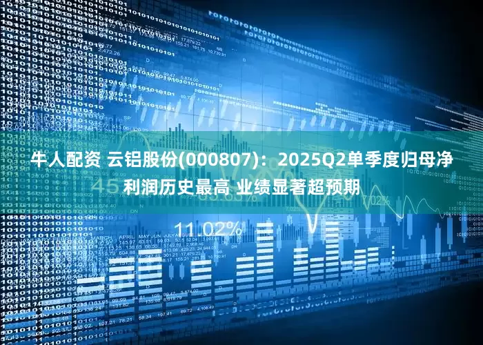 牛人配资 云铝股份(000807)：2025Q2单季度归母净利润历史最高 业绩显著超预期