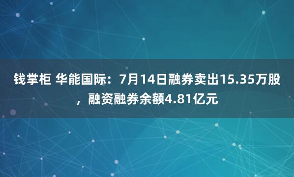 钱掌柜 华能国际：7月14日融券卖出15.35万股，融资融券余额4.81亿元