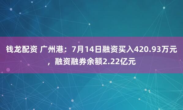 钱龙配资 广州港：7月14日融资买入420.93万元，融资融券余额2.22亿元
