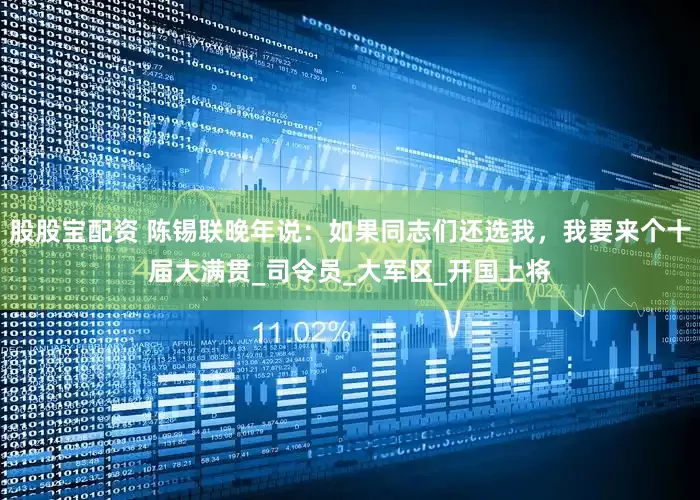 股股宝配资 陈锡联晚年说：如果同志们还选我，我要来个十届大满贯_司令员_大军区_开国上将