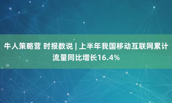 牛人策略营 时报数说 | 上半年我国移动互联网累计流量同比增长16.4%