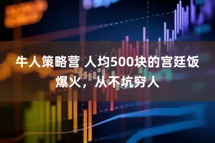 牛人策略营 人均500块的宫廷饭爆火，从不坑穷人