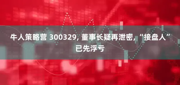 牛人策略营 300329, 董事长疑再泄密, “接盘人”已先浮亏