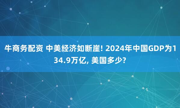 牛商务配资 中美经济如断崖! 2024年中国GDP为134.9万亿, 美国多少?