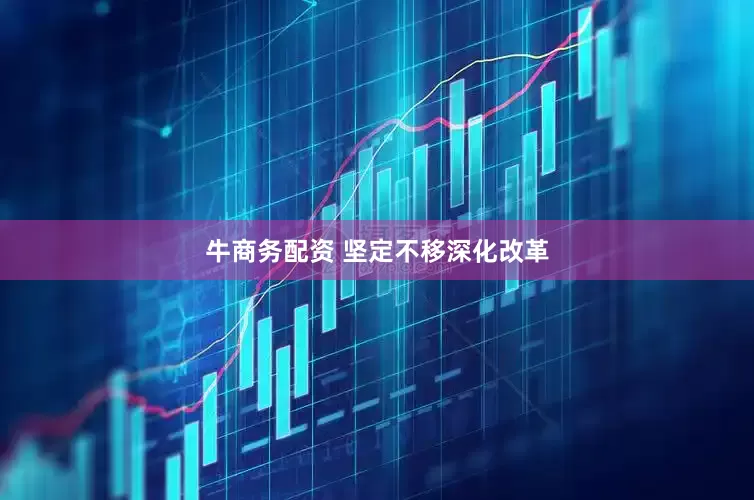 牛商务配资 坚定不移深化改革
