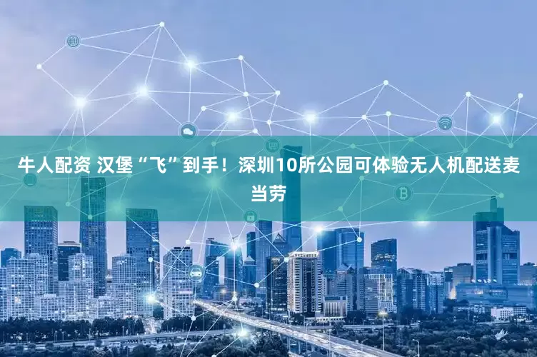 牛人配资 汉堡“飞”到手！深圳10所公园可体验无人机配送麦当劳