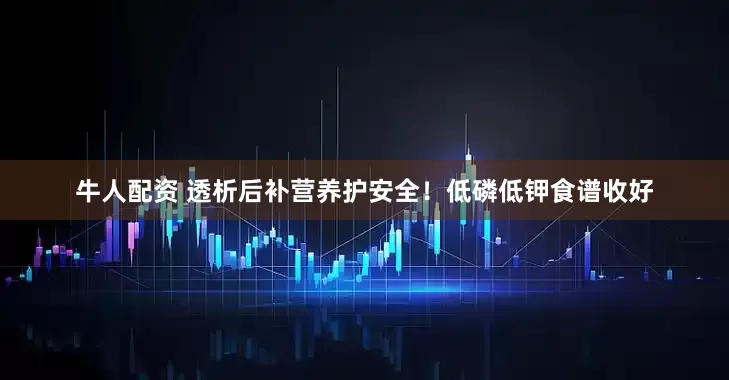 牛人配资 透析后补营养护安全！低磷低钾食谱收好
