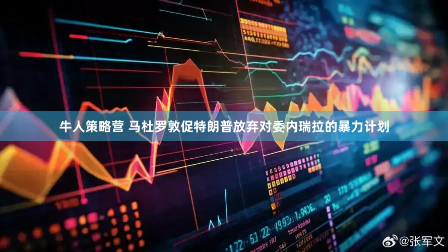 牛人策略营 马杜罗敦促特朗普放弃对委内瑞拉的暴力计划
