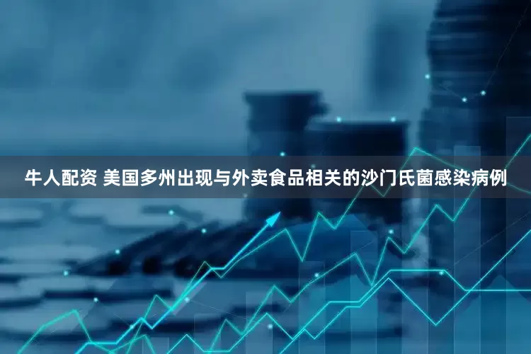 牛人配资 美国多州出现与外卖食品相关的沙门氏菌感染病例