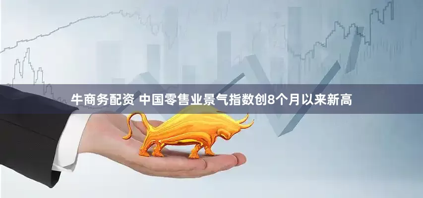 牛商务配资 中国零售业景气指数创8个月以来新高