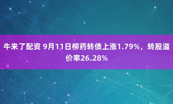 牛来了配资 9月11日柳药转债上涨1.79%，转股溢价率26.28%