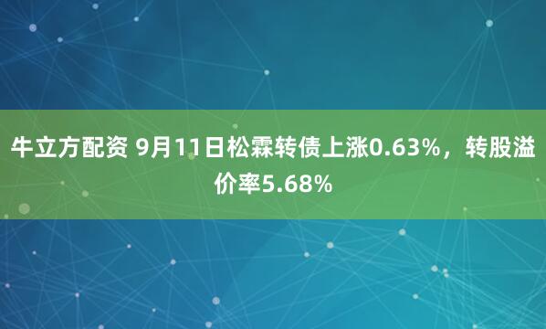 牛立方配资 9月11日松霖转债上涨0.63%，转股溢价率5.68%