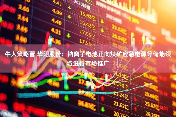 牛人策略营 华阳股份：钠离子电池正向煤矿应急电源等储能领域进行市场推广