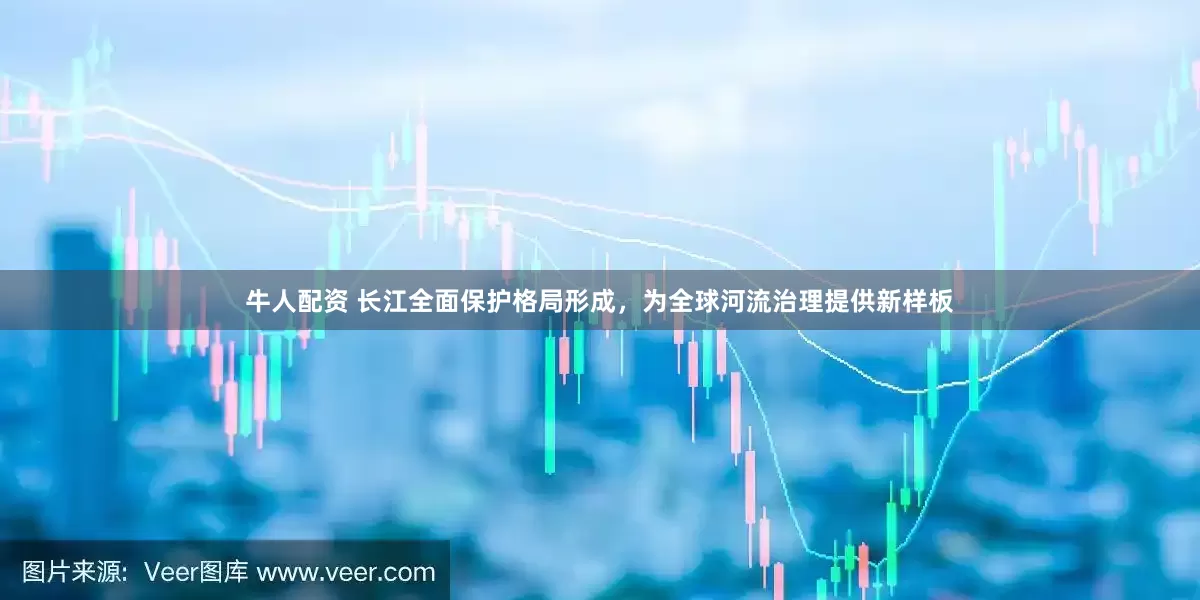 牛人配资 长江全面保护格局形成，为全球河流治理提供新样板