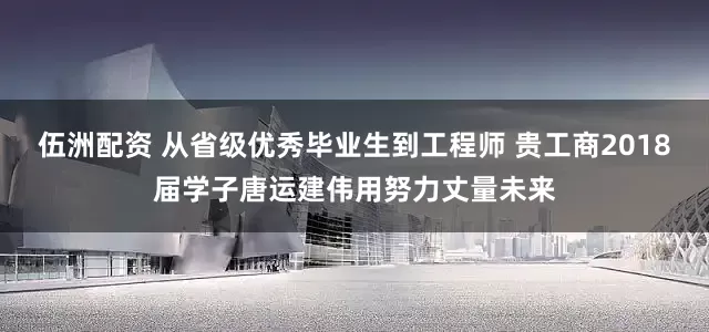 伍洲配资 从省级优秀毕业生到工程师 贵工商2018届学子唐运建伟用努力丈量未来