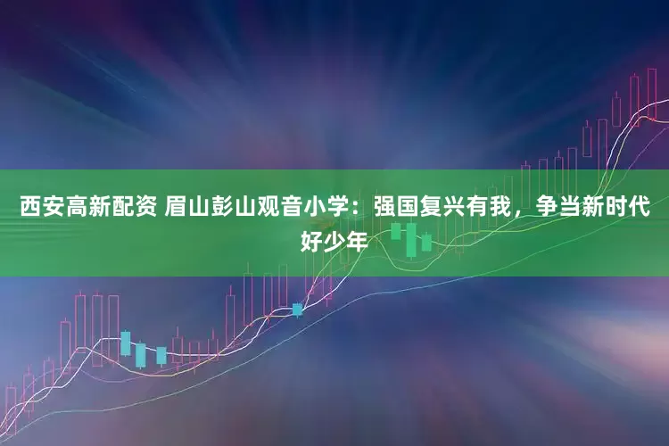 西安高新配资 眉山彭山观音小学：强国复兴有我，争当新时代好少年