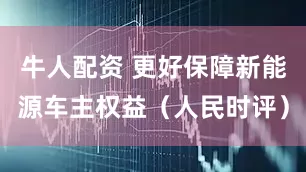 牛人配资 更好保障新能源车主权益(人民时评)