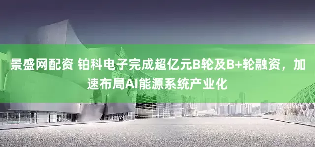 景盛网配资 铂科电子完成超亿元B轮及B+轮融资，加速布局AI能源系统产业化