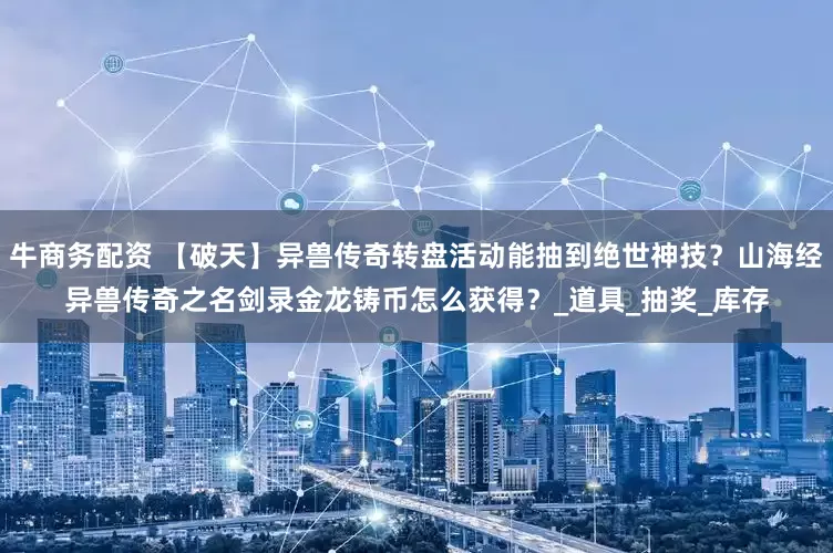 牛商务配资 【破天】异兽传奇转盘活动能抽到绝世神技？山海经异兽传奇之名剑录金龙铸币怎么获得？_道具_抽奖_库存