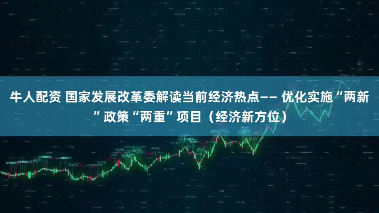 牛人配资 国家发展改革委解读当前经济热点—— 优化实施“两新”政策“两重”项目（经济新方位）