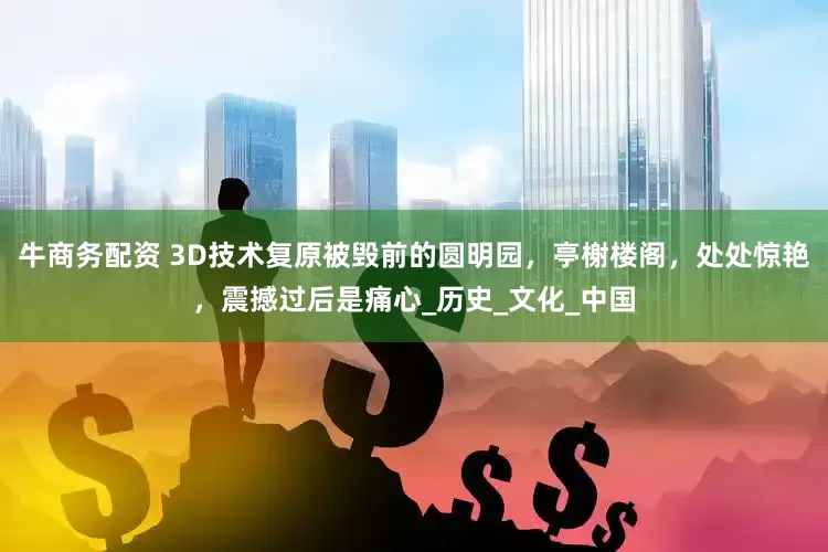 牛商务配资 3D技术复原被毁前的圆明园，亭榭楼阁，处处惊艳，震撼过后是痛心_历史_文化_中国
