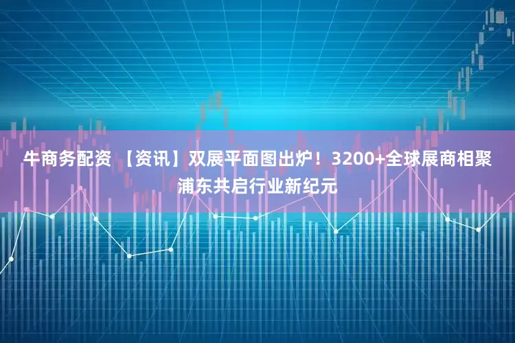 牛商务配资 【资讯】双展平面图出炉！3200+全球展商相聚浦东共启行业新纪元
