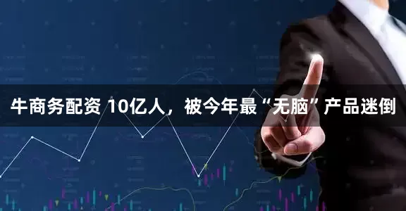 牛商务配资 10亿人，被今年最“无脑”产品迷倒