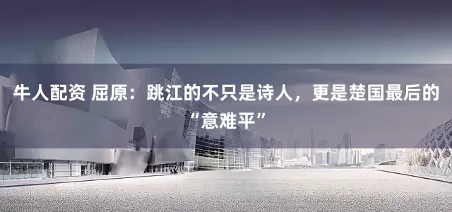 牛人配资 屈原：跳江的不只是诗人，更是楚国最后的“意难平”