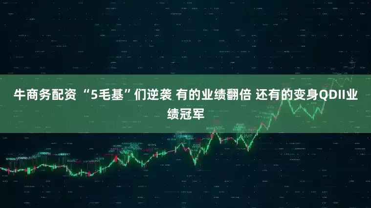 牛商务配资 “5毛基”们逆袭 有的业绩翻倍 还有的变身QDII业绩冠军