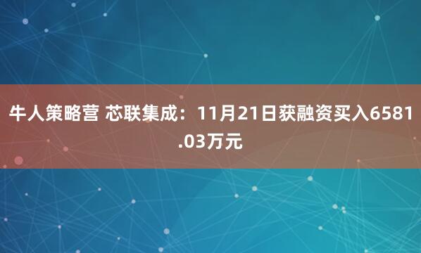 牛人策略营 芯联集成：11月21日获融资买入6581.03万元