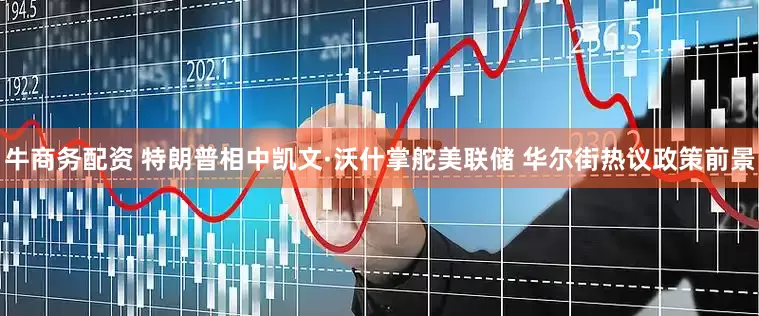 牛商务配资 特朗普相中凯文·沃什掌舵美联储 华尔街热议政策前景