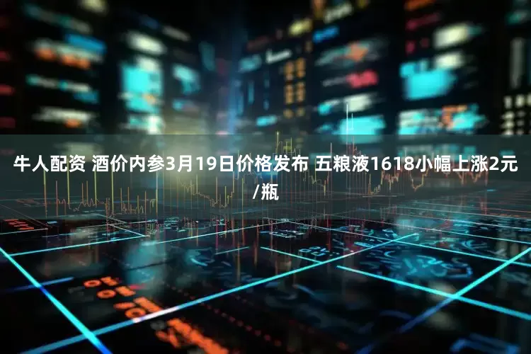 牛人配资 酒价内参3月19日价格发布 五粮液1618小幅上涨2元/瓶
